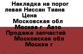 Накладка на порог левая Ниссан Тиана 32 › Цена ­ 5 000 - Московская обл., Москва г. Авто » Продажа запчастей   . Московская обл.,Москва г.